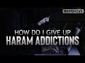 How Do I Give Up Haram Addictions Must Watch How Do I Give Up Haram Addictions Must Watch