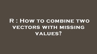 R : How to combine two vectors with missing values?