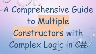 A Comprehensive Guide to Multiple Constructors with Complex Logic in C#