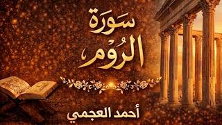 سورة الروم كاملة بصوت أحمد العجمي | تلاوة خاشعة مؤثرة من القرآن الكريم