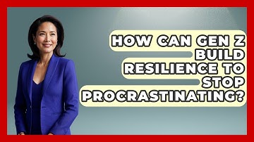 How Can Gen Z Build Resilience To Stop Procrastinating? - Gen Z Unfiltered