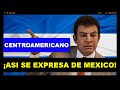 DE ESTA MANERA SE EXPRESA UN CENTROAMERICANO DE MEXICO