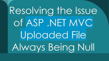 Resolving the Issue of ASP .NET MVC Uploaded File Always Being Null