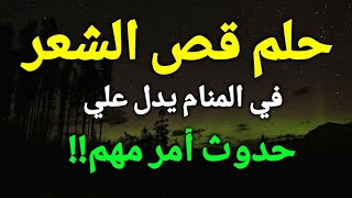 تفسير حلم قص الشعر في المنام،رؤية قص الشعر في الحلم يدل علي حدوث أمر مهم!!