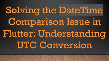 Solving the DateTime Comparison Issue in Flutter: Understanding UTC Conversion