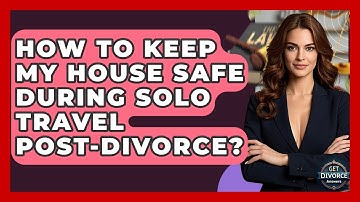 How To Keep My House Safe During Solo Travel Post-Divorce? - Get Divorce Answers