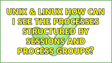 Unix & Linux: How can I see the processes structured by sessions and process groups?