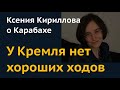 У КРЕМЛЯ НЕТ ХОРОШИХ ХОДОВ. Ксения Кириллова о Карабахе