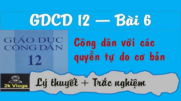 GDCD 12 - Bài 6 Công dân với các quyền tự do cơ bản