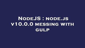 NodeJS : node.js v10.0.0 messing with gulp