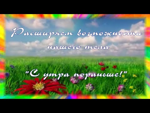 1."С утра пораньше!" Расширяем физические возможности нашего тела.