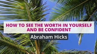 Abraham Hicks- How to see the worth in yourself and be confident
