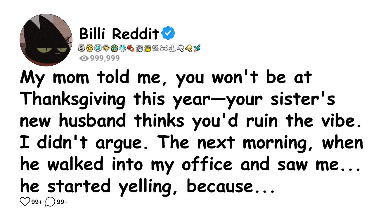 My mom told me, you won't be at Thanksgiving this year—your sister's new husband thinks you'd....
