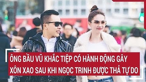 Ông bầu Vũ Khắc Tiệp có hành động gây xôn xao sau khi Ngọc Trinh được thả tự do | Tin nóng