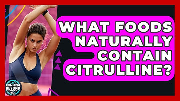 What Foods Naturally Contain Citrulline? - Running Beyond Limits
