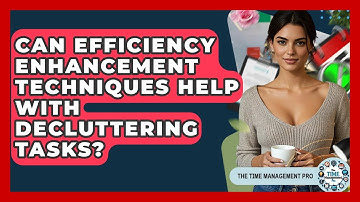 Can Efficiency Enhancement Techniques Help With Decluttering Tasks? | The Time Management Pro