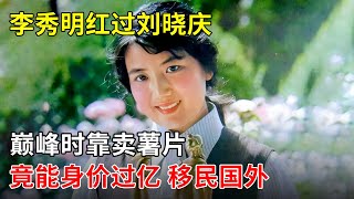 李秀明曾红过刘晓庆,巅峰时下海卖薯片身价过亿移民国外,如今状况如何?【那些年】