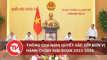 Thông qua nghị quyết sắp xếp đơn vị hành chính giai đoạn 2023 - 2025 | Truyền hình Quốc hội Việt Nam