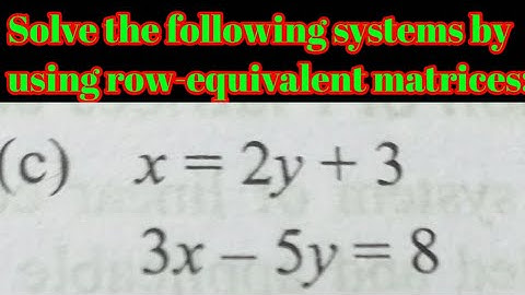 Solve the following systems by using row-equivalent matrices: (c) x = 2y + 3, 3x - 5y = 8