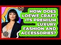 How Does Loewe Craft Its Premium Luxury Fashion And Accessories? - Designer Brands Spotlight