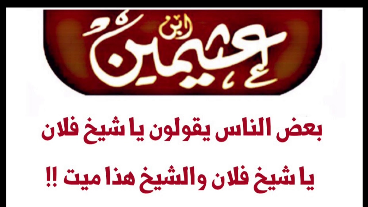 الشيخ ابن عثيمين : بعض الناس يقولون يا شيخ فلان يا شيخ فلان والشيخ هذا ميت !!!؟