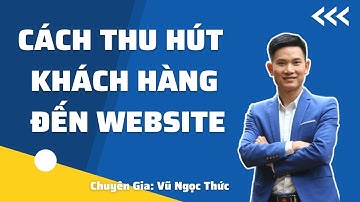 Cách Thu Hút Khách Hàng Đến Website Để Bán Hàng Ai Cũng Phải Biết | Vũ Ngọc Thức