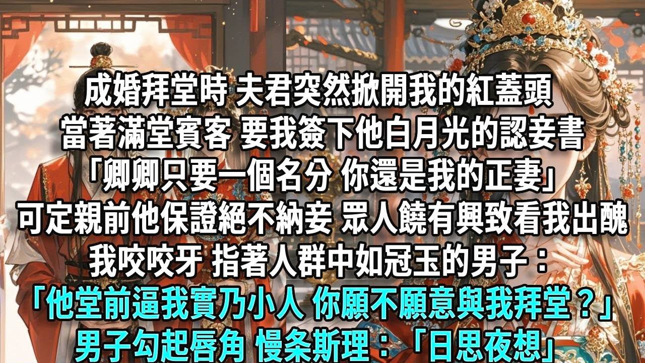 成婚拜堂時，夫君突然掀開我的紅蓋頭，當著滿堂賓客，要我簽下他白月光的認妾書。「卿卿只要一個名分，你還是我的正妻。」可定親前他保證絕不納妾，眾人饒有興致想看我出醜。我咬咬牙，指著人群中如冠玉的男子：「他