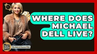 Where Does Michael Dell Live? - The Rich And Famous Files Information