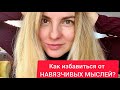 КАК ИЗБАВИТЬСЯ ОТ НАВЯЗЧИВЫХ МЫСЛЕЙ?