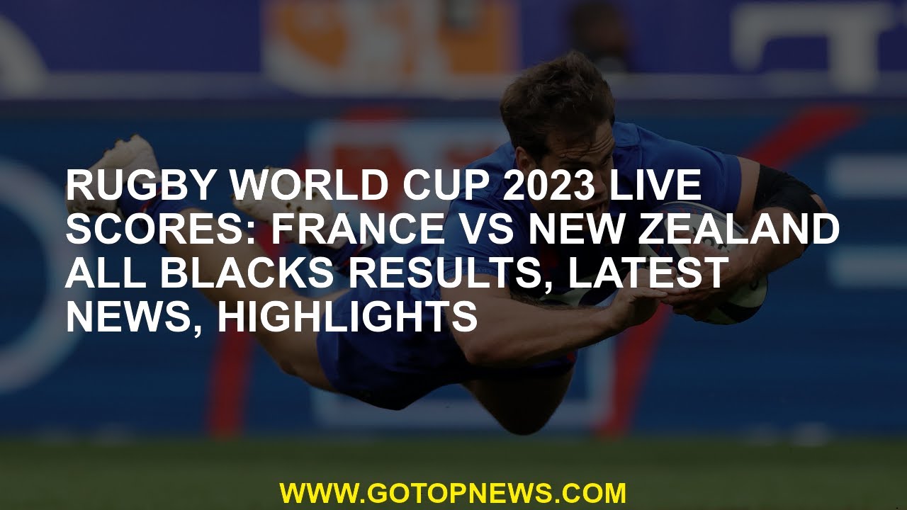 Rugby World Cup 2023 LIVE scores France vs New Zealand All Blacks results, latest news, highlights