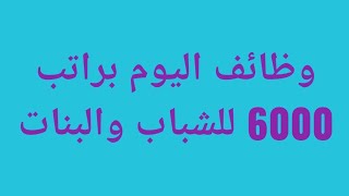 وظائف اليوم براتب 6000 للشباب والبنات