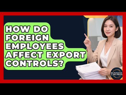 How Do Foreign Employees Affect Export Controls? - Business Law Pros