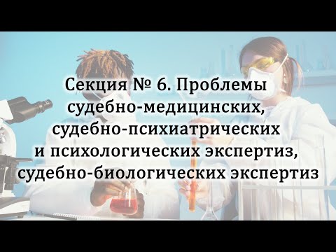 Секция № 6. Проблемы судебно-медицинских, психиатрических и психологических, биологических экспертиз