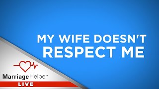 My Wife Doesn't Respect Me. What Should I Do?