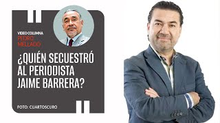 ¿Quién secuestró al periodista Jaime Barrera?. Por Pedro Mellado ¬ Video columna