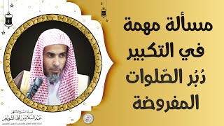 مسألة مهمة في التكبير دبر الصلوات المفروضة | الشيخ أ.د عبدالسلام الشويعر