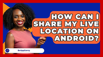 How Can I Share My Live Location On Android? - Be App Savvy