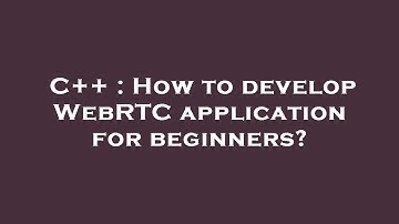 C++ : How to develop WebRTC application for beginners?