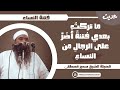 حديث ما تركت بعدي فتنة أضر على الرجال من النساء من أروع مواعظ الشيخ سمير مصطفى للشباب