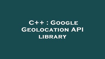 C++ : Google Geolocation API library