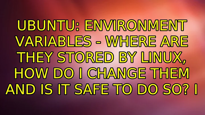 Environment variables - where are they stored by linux, how do I change them and is it safe to...