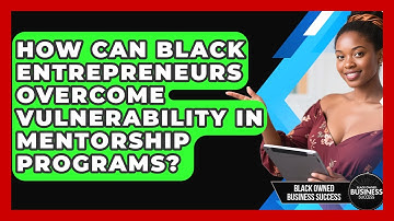 How Can Black Entrepreneurs Overcome Vulnerability In Mentorship Programs?
