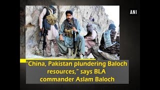 “China, Pakistan plundering Baloch resources,” says BLA commander Aslam Baloch - ANI News