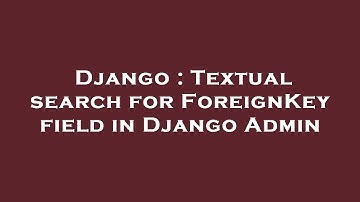 Django : Textual search for ForeignKey field in Django Admin