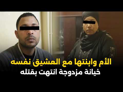 الأم وابنتها مع نفس العشيق خيانة مزدوجة تحولت لجريمة هزت المجتمع المصري قصة جريمة حقيقية
