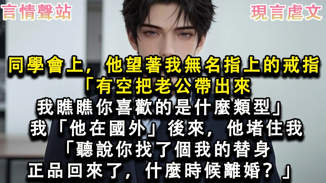 【情感故事】同學會上，他望著我無名指上的戒指「有空把老公帶出來，我瞧瞧你喜歡的是什麼類型」我「他在國外」後來，他堵住我「聽說你找了個我的替身，正品回來了，什麼時候離婚？」#小說 #愛情 #故事