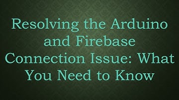 Resolving the Arduino and Firebase Connection Issue: What You Need to Know