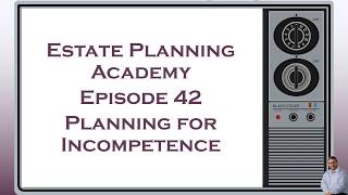 Planning for Incompetence and Incapacity - Estate Planning Academy