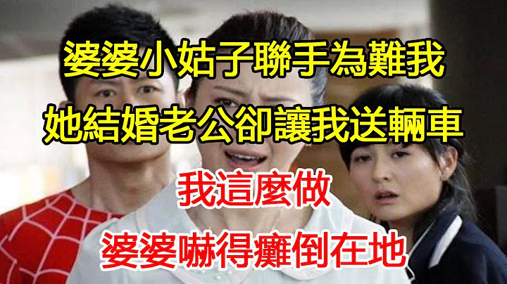 婆婆小姑子聯手為難我，她結婚老公卻讓我送輛車，我這麼做，婆婆嚇得癱倒在地｜翠花的秘密 - 天天要聞
