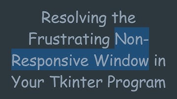 Resolving the Frustrating Non-Responsive Window in Your Tkinter Program